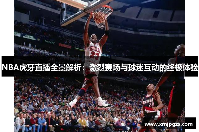 NBA虎牙直播全景解析：激烈赛场与球迷互动的终极体验